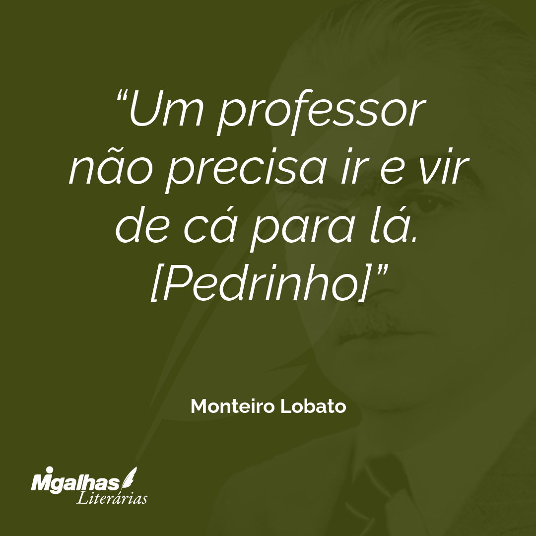 Um professor não precisa ir e vir de cá para lá.
[Pedrinho]