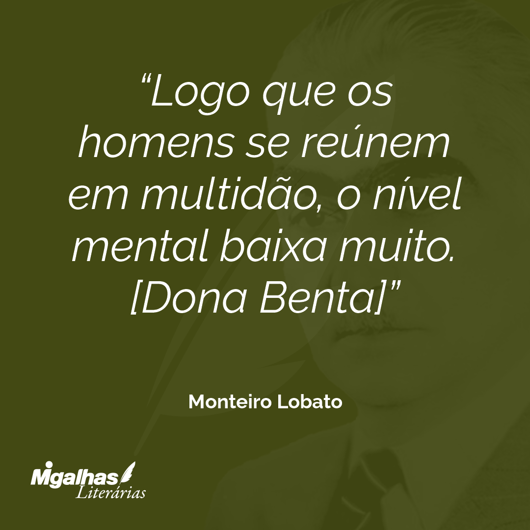 Logo que os homens se reúnem em multidão, o nível mental baixa muito.
[Dona Benta]