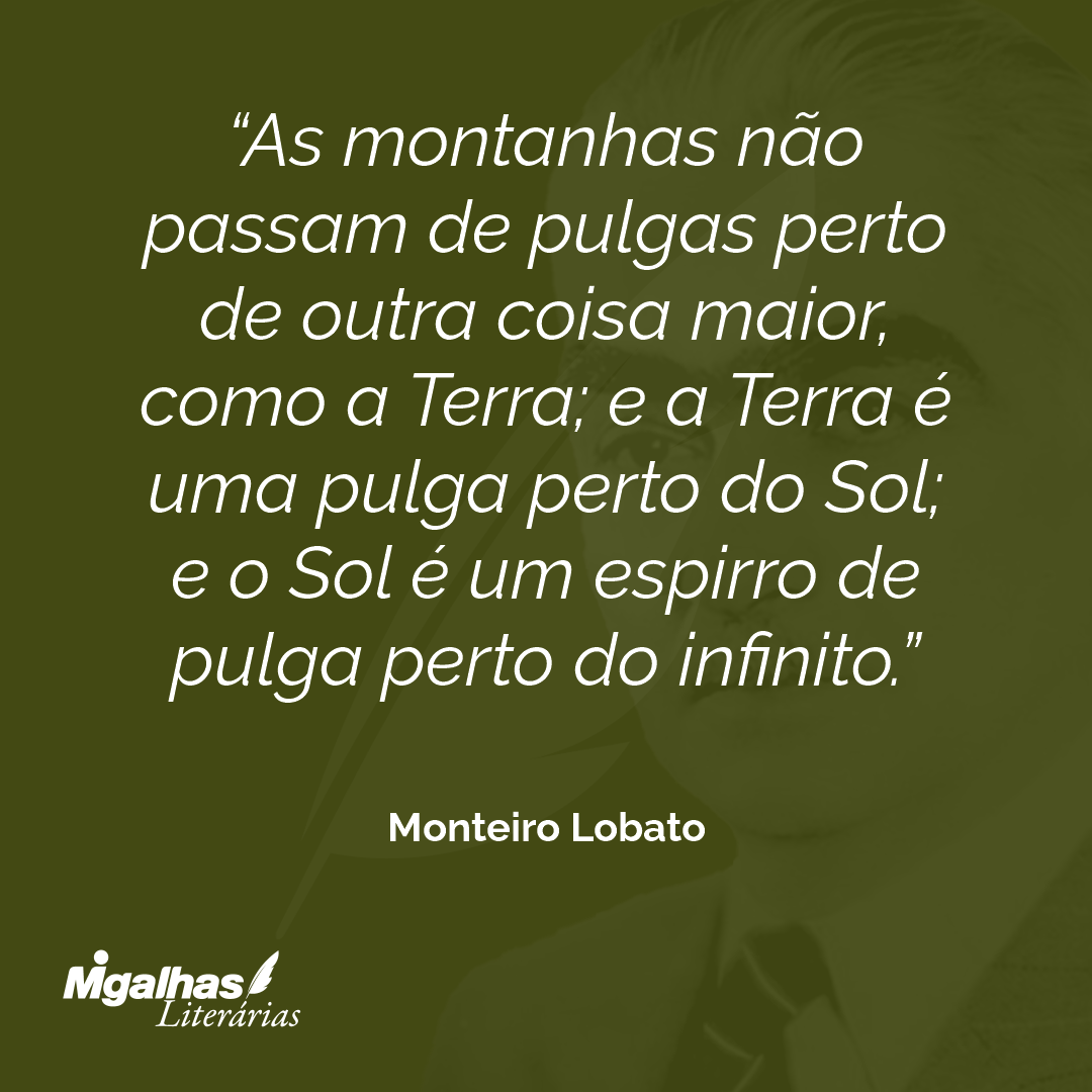 As montanhas não passam de pulgas perto de outra coisa maior, como a Terra; e a Terra é uma pulga perto do Sol; e o Sol é um espirro de pulga perto do infinito.