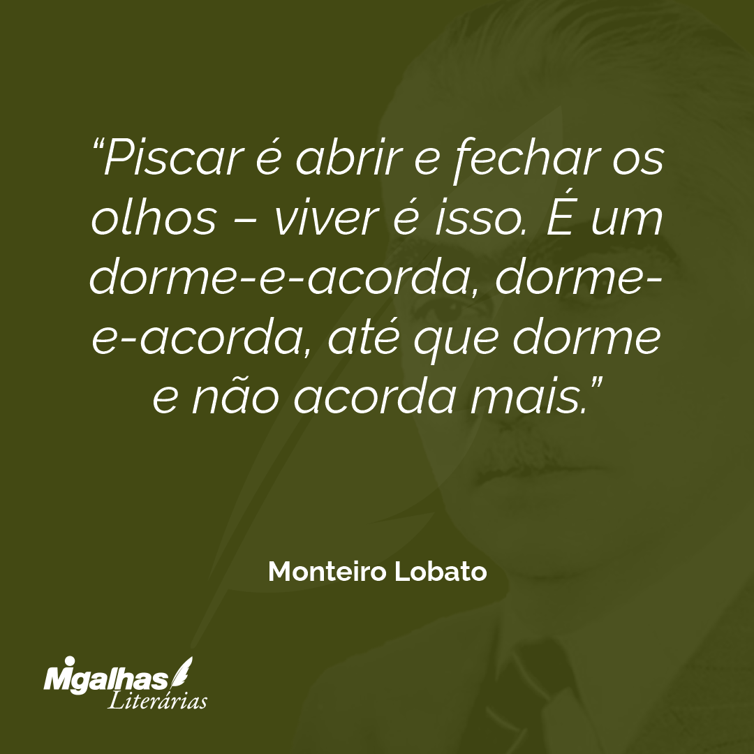 Piscar é abrir e fechar os olhos - viver é isso. É um dorme-e-acorda, dorme-e-acorda, até que dorme e não acorda mais.