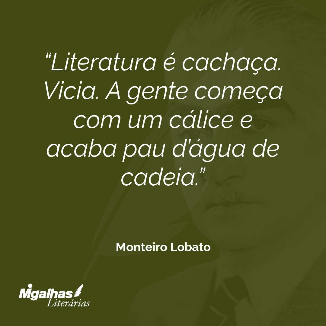 Literatura é cachaça. Vicia. A gente começa com um cálice e acaba pau d'água de cadeia.