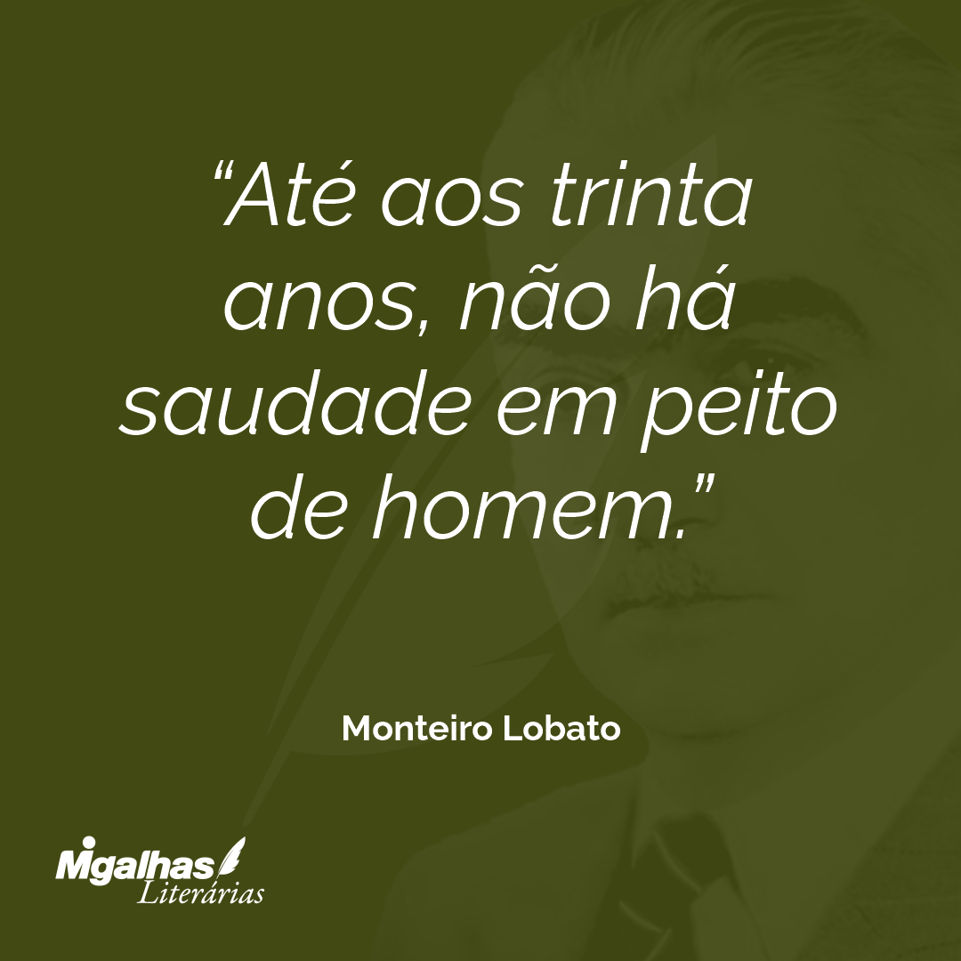 Monteiro Lobato - Até aos trinta anos, não há saudade em peito de ho...