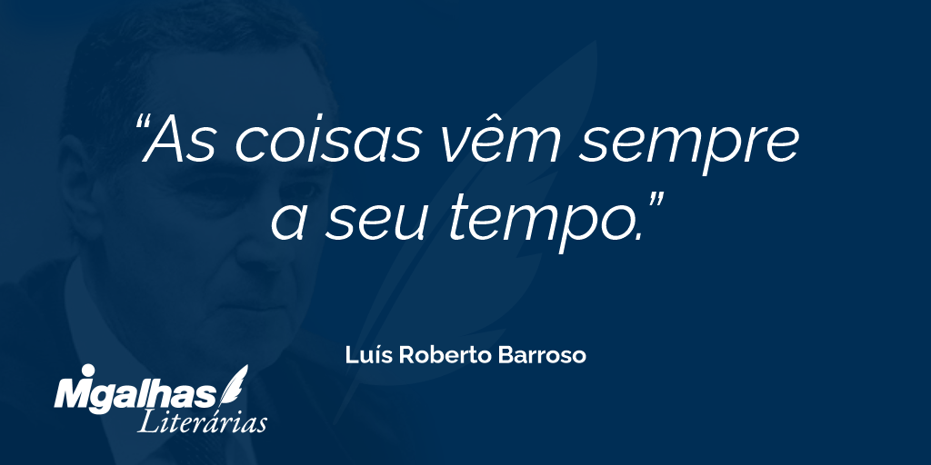 Luís Roberto Barroso - As coisas vêm sempre a seu tempo.