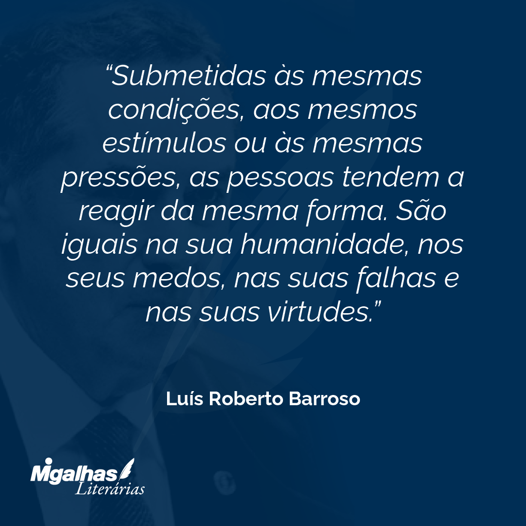 Submetidas às mesmas condições, aos mesmos estímulos ou às mesmas pressões, as pessoas tendem a reagir da mesma forma. São iguais na sua humanidade, nos seus medos, nas suas falhas e nas suas virtudes.
