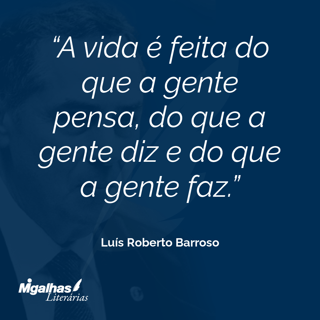 A vida é feita do que a gente pensa, do que a gente diz e do que a gente faz.