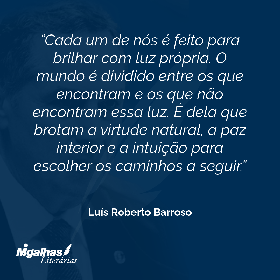 Cada um de nós é feito para brilhar com luz própria. O mundo é dividido entre os que encontram e os que não encontram essa luz. É dela que brotam a virtude natural, a paz interior e a intuição para escolher os caminhos a seguir.