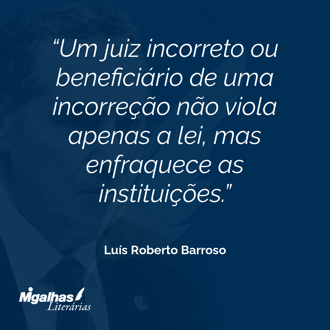 Um juiz incorreto ou beneficiário de uma incorreção não viola apenas a lei, mas enfraquece as instituições.