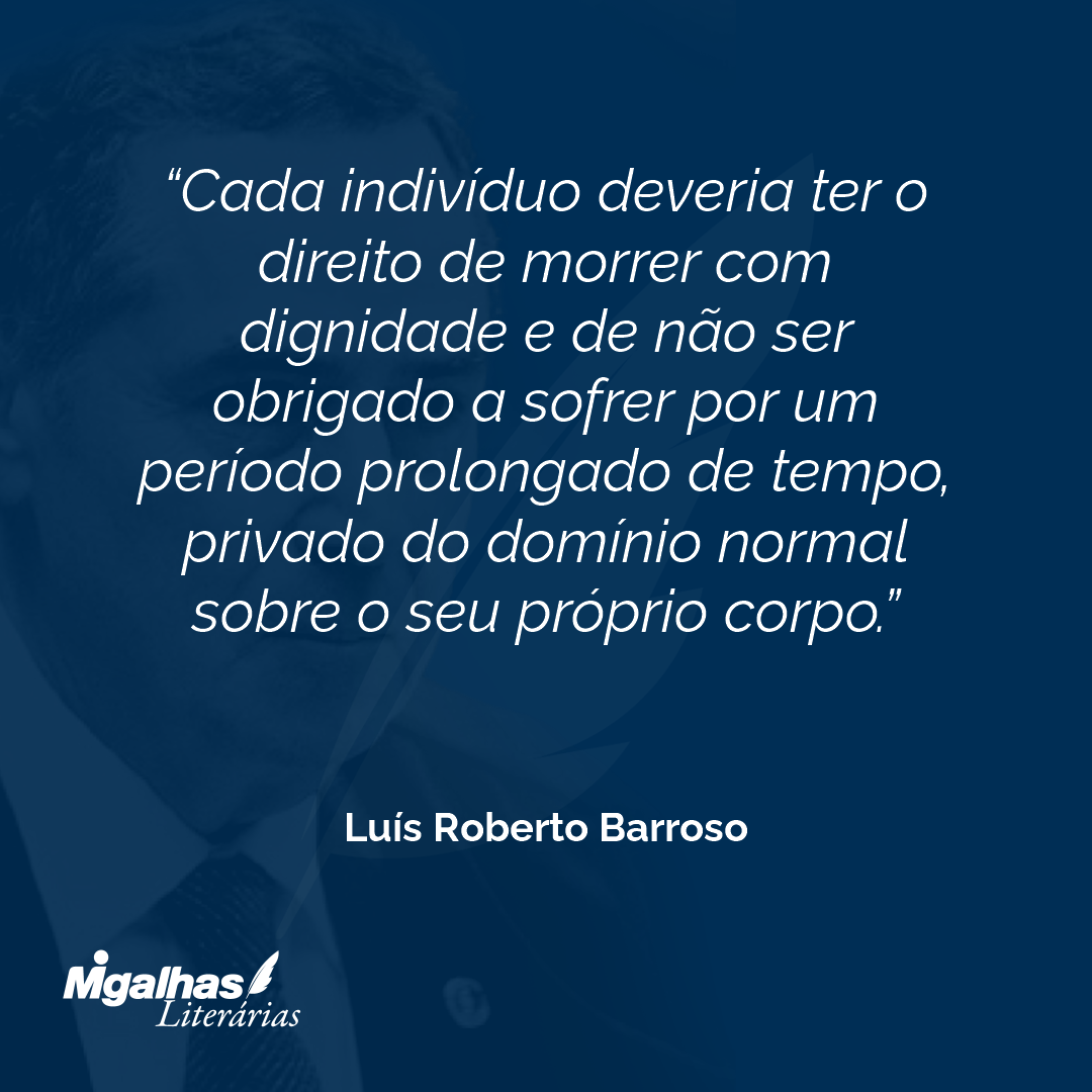 Cada indivíduo deveria ter o direito de morrer com dignidade e de não ser obrigado a sofrer por um período prolongado de tempo, privado do domínio normal sobre o seu próprio corpo.