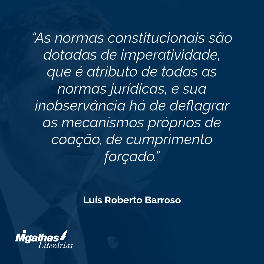 As normas constitucionais são dotadas de imperatividade, que é atributo de todas as normas jurídicas, e sua inobservância há de deflagrar os mecanismos próprios de coação, de cumprimento forçado. 