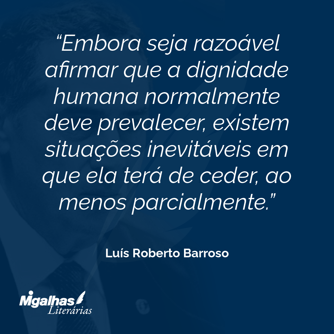 Embora seja razoável afirmar que a dignidade humana normalmente deve prevalecer, existem situações inevitáveis em que ela terá de ceder, ao menos parcialmente.