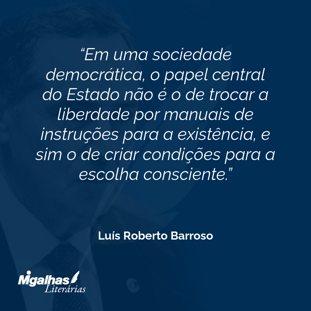Em uma sociedade democrática, o papel central do Estado não é o de trocar a liberdade por manuais de instruções para a existência, e sim o de criar condições para a escolha consciente.