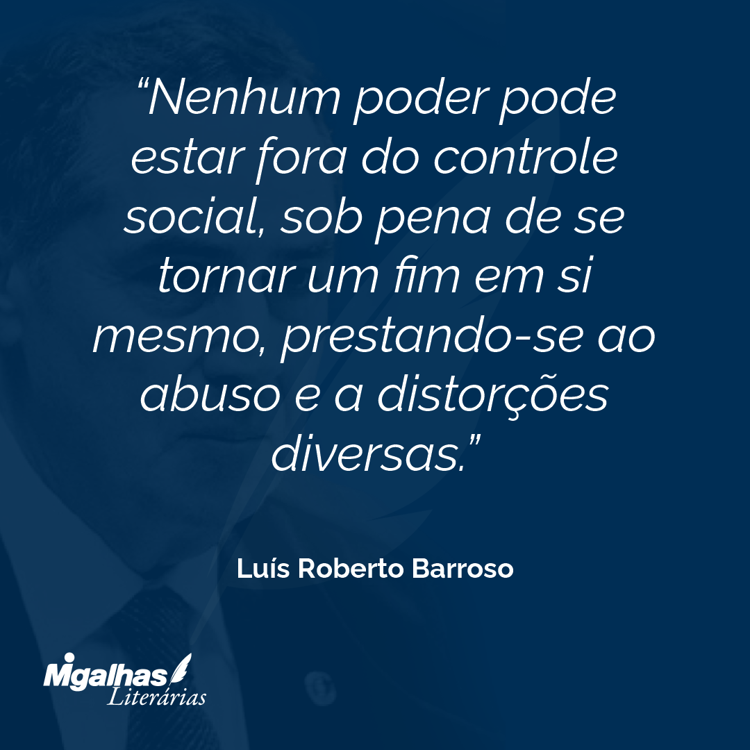 Nenhum poder pode estar fora do controle social, sob pena de se tornar um fim em si mesmo, prestando-se ao abuso e a distorções diversas.