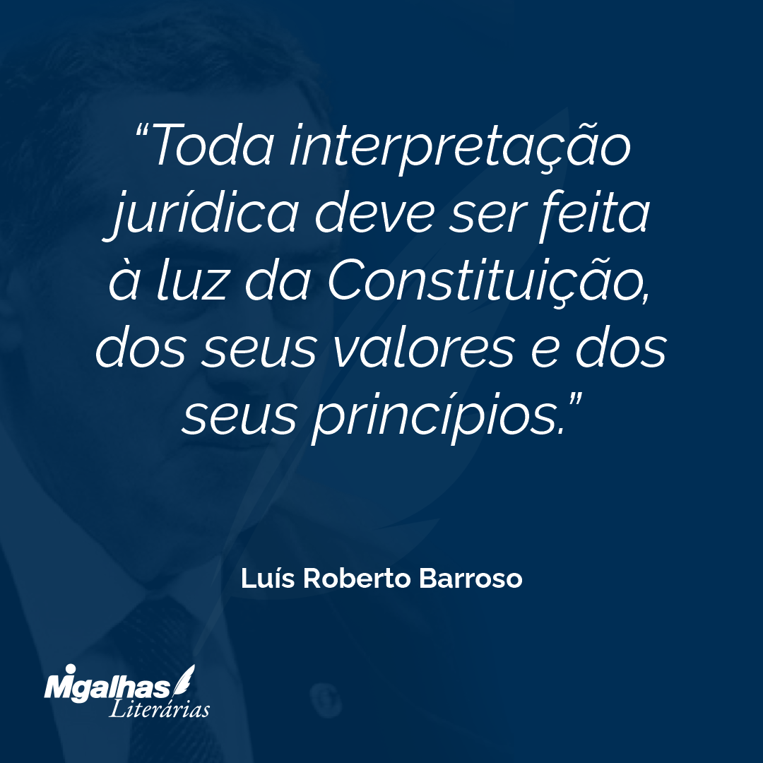 Toda interpretação jurídica deve ser feita à luz da Constituição, dos seus valores e dos seus princípios.