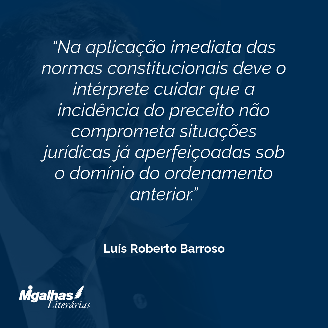 Na aplicação imediata das normas constitucionais deve o intérprete cuidar que a incidência do preceito não comprometa situações jurídicas já aperfeiçoadas sob o domínio do ordenamento anterior. 
