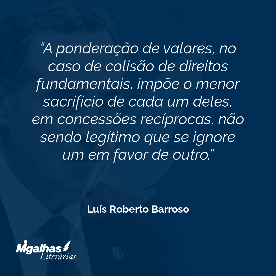 A ponderação de valores, no caso de colisão de direitos fundamentais, impõe o menor sacrifício de cada um deles, em concessões recíprocas, não sendo legítimo que se ignore um em favor de outro.