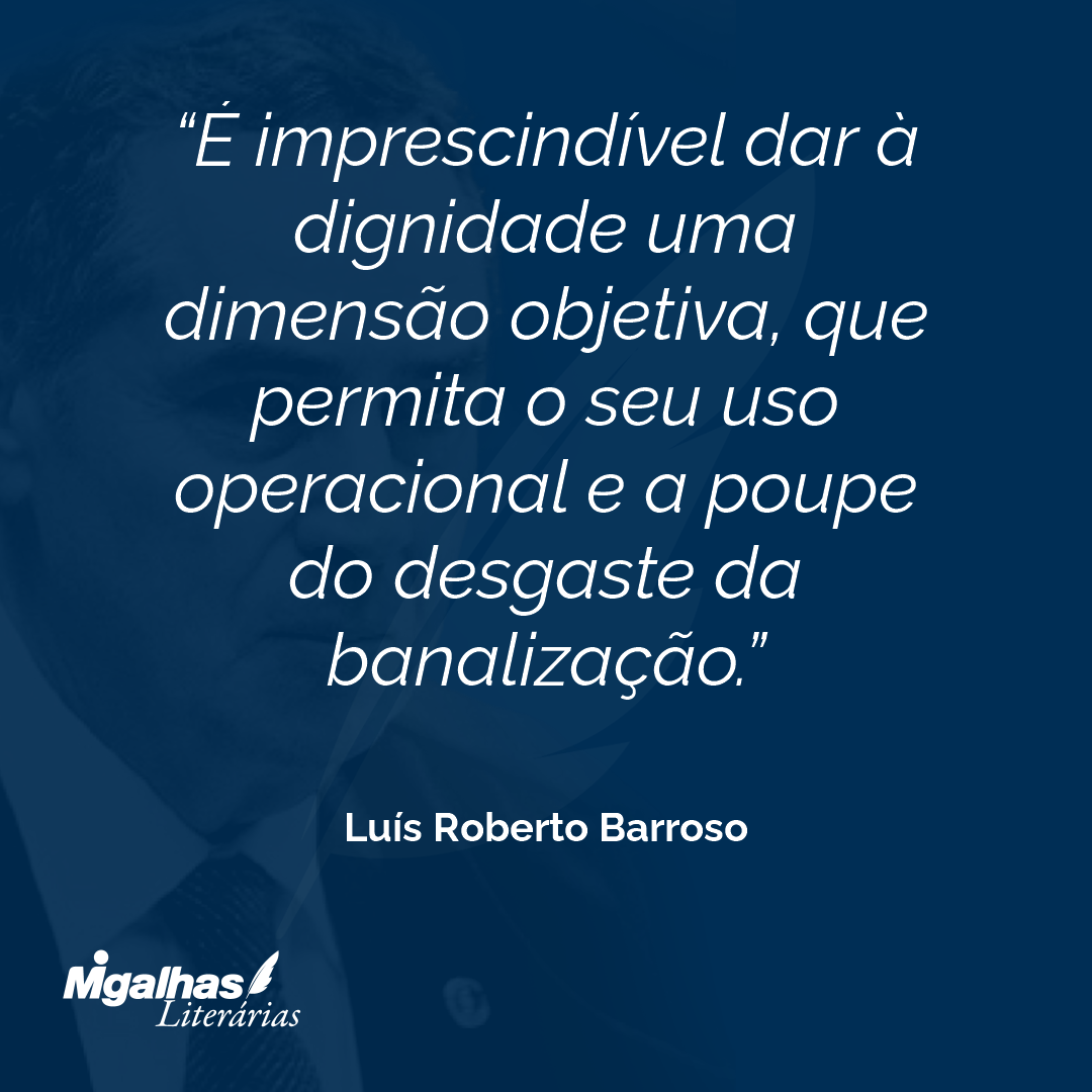 É imprescindível dar à dignidade uma dimensão objetiva, que permita o seu uso operacional e a poupe do desgaste da banalização.