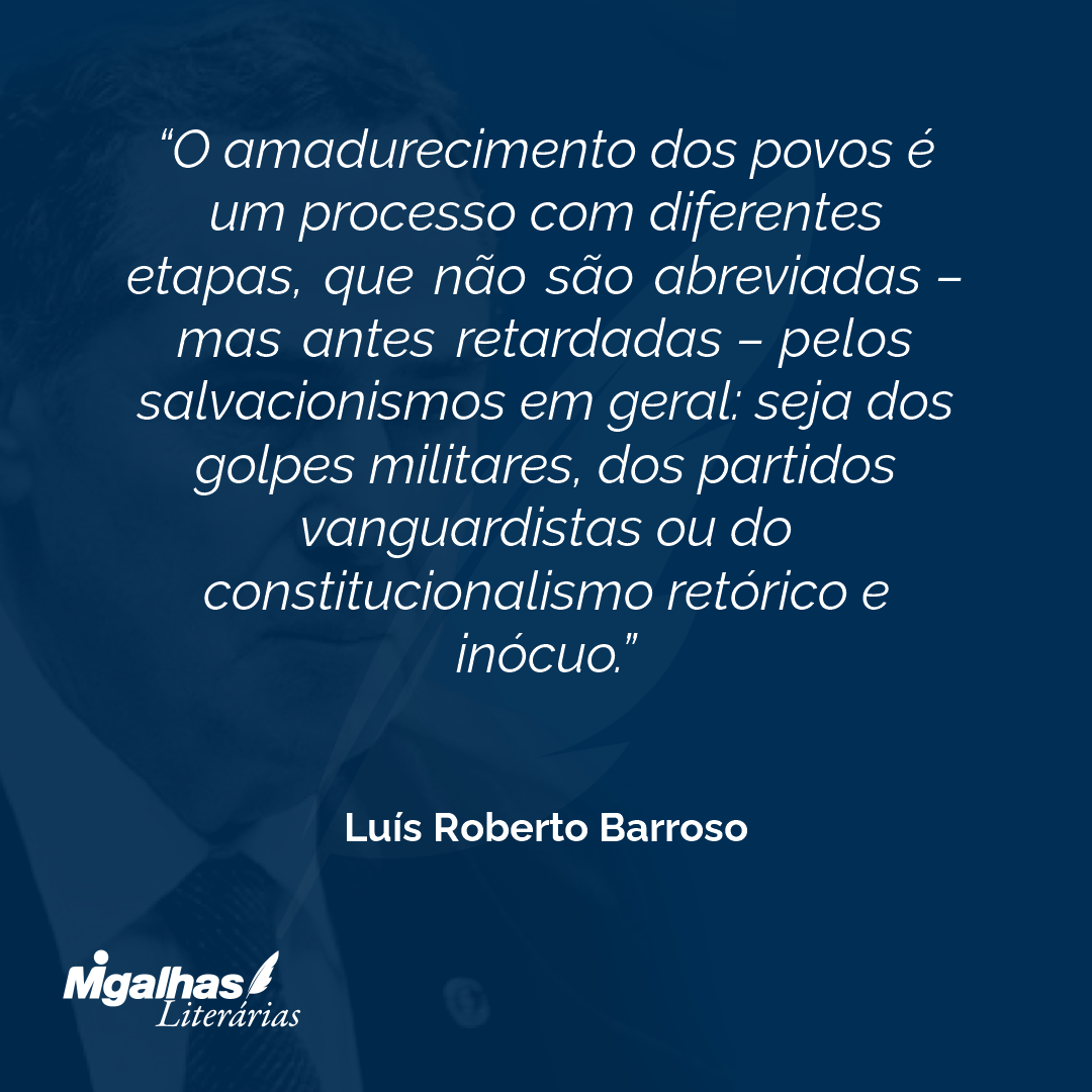O amadurecimento dos povos é um processo com diferentes etapas, que não são abreviadas - mas antes retardadas - pelos salvacionismos em geral: seja dos golpes militares, dos partidos vanguardistas ou do constitucionalismo retórico e inócuo. 
