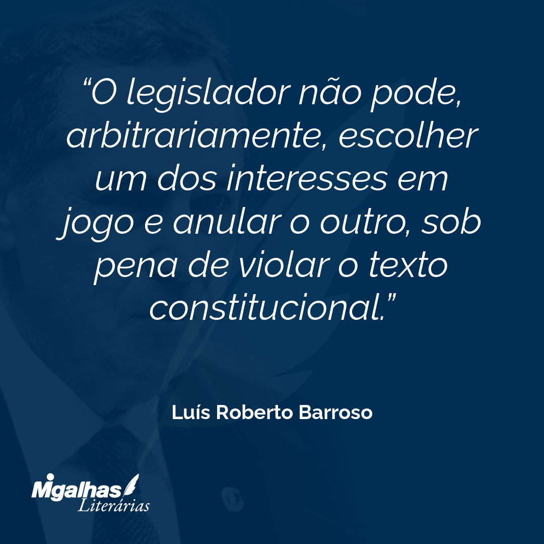 O legislador não pode, arbitrariamente, escolher um dos interesses em jogo e anular o outro, sob pena de violar o texto constitucional.