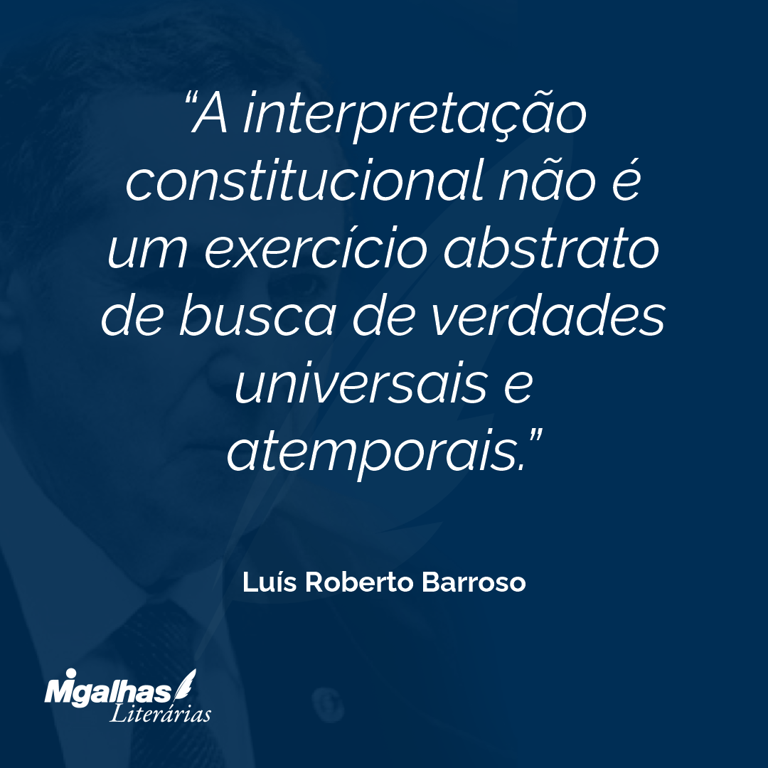 A interpretação constitucional não é um exercício abstrato de busca de verdades universais e atemporais.