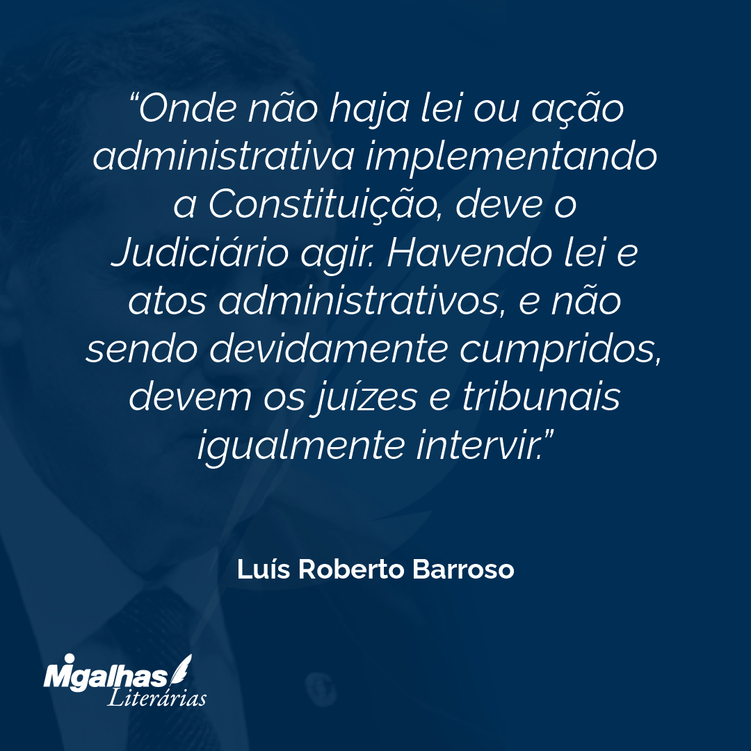 Onde não haja lei ou ação administrativa implementando a Constituição, deve o Judiciário agir. Havendo lei e atos administrativos, e não sendo devidamente cumpridos, devem os juízes e tribunais igualmente intervir.