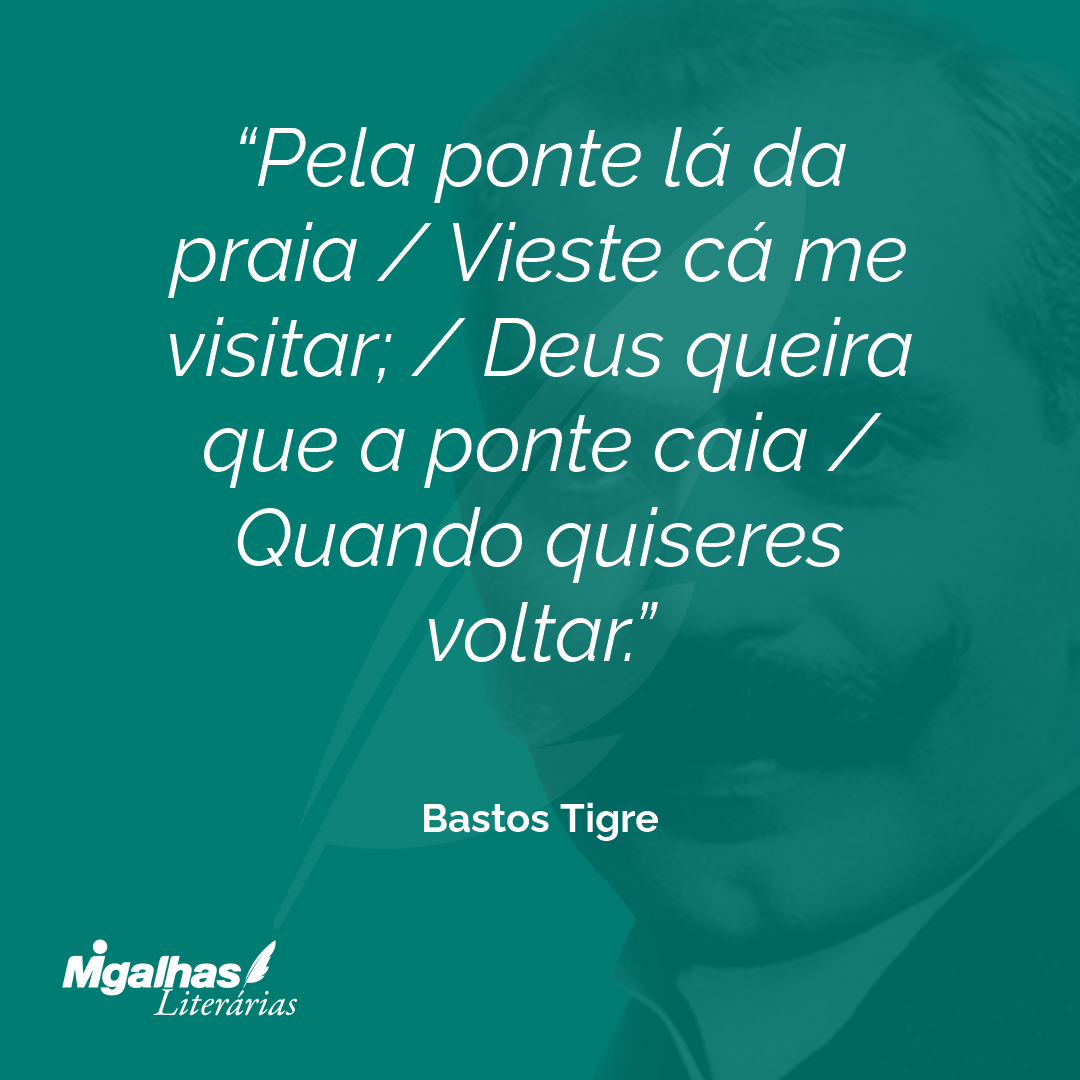Pela ponte lá da praia / Vieste cá me visitar; / Deus queira que a ponte caia / Quando quiseres voltar.