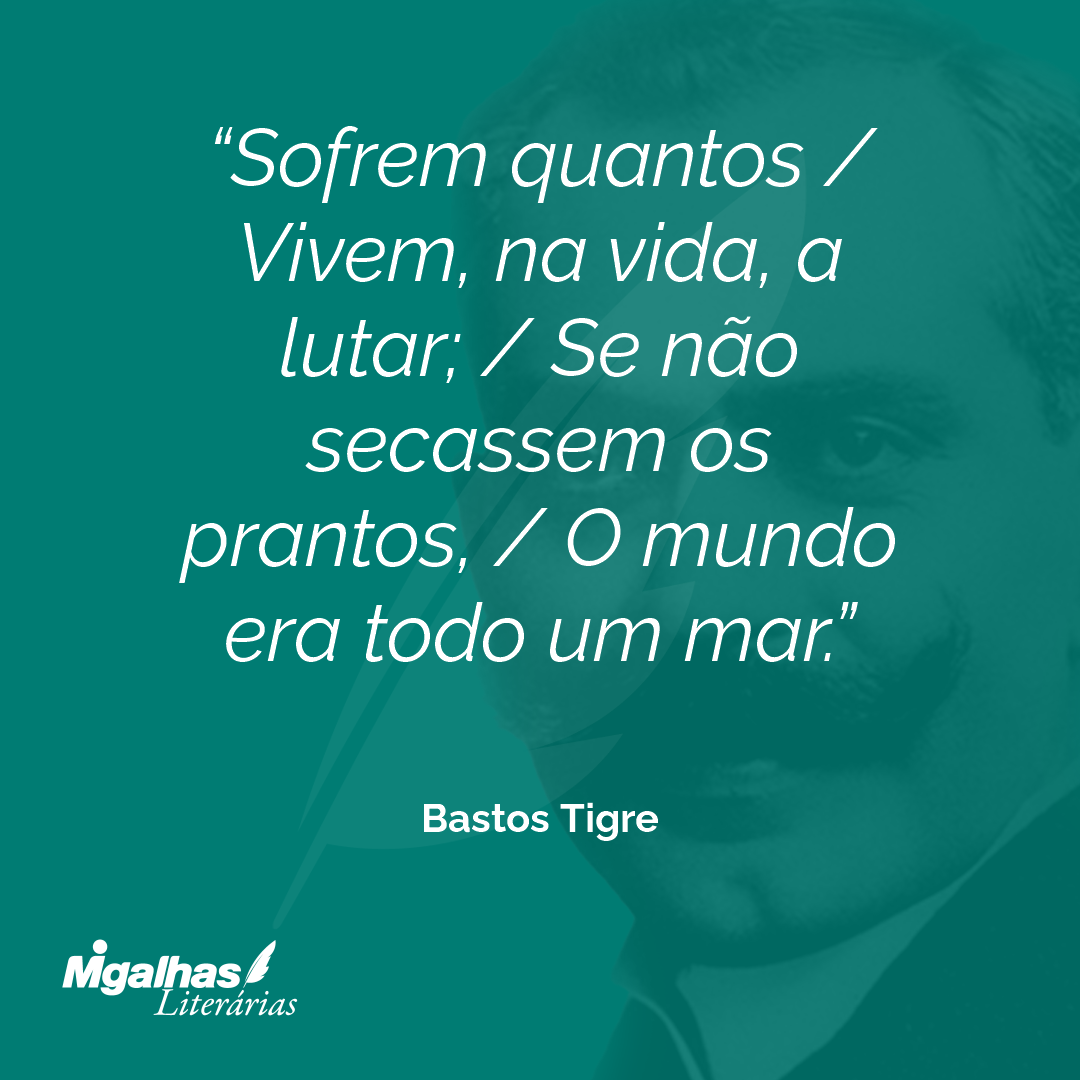 Sofrem quantos / Vivem, na vida, a lutar; / Se não secassem os prantos, / O mundo era todo um mar.