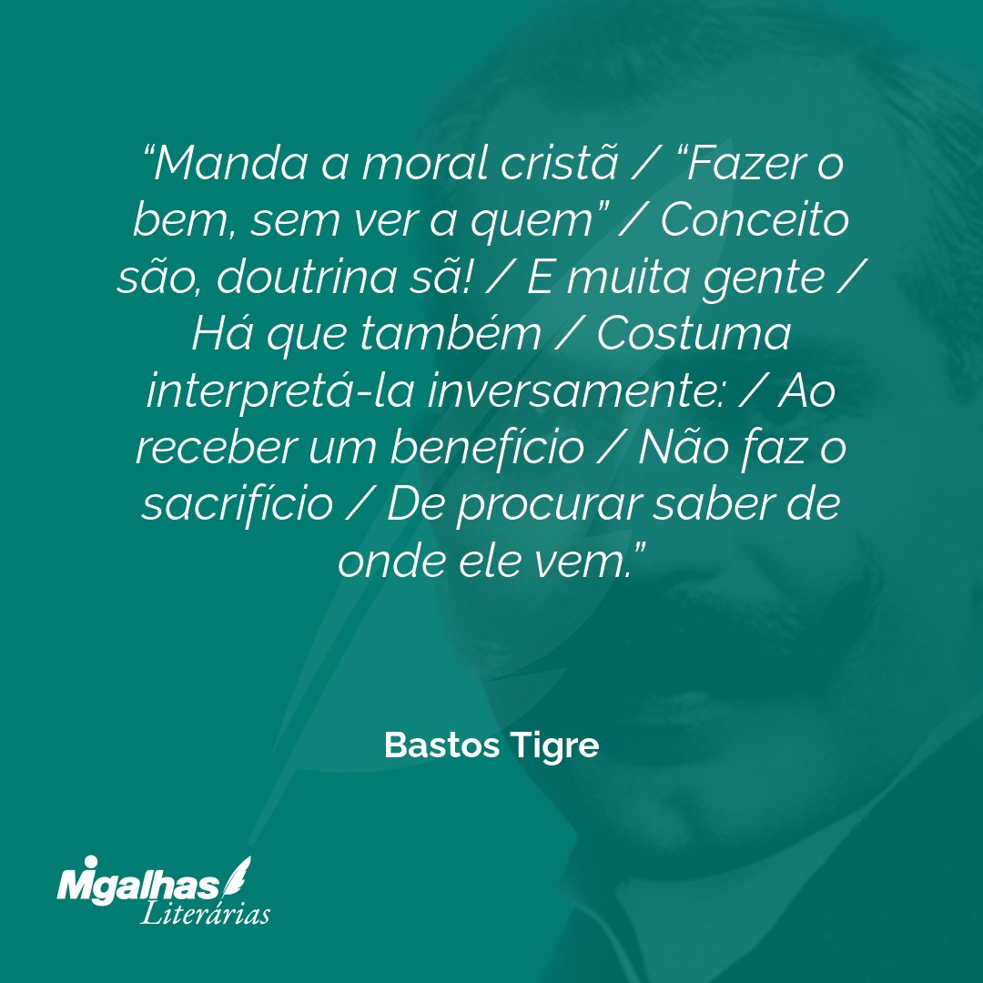 Manda a moral cristã / "Fazer o bem, sem ver a quem" / Conceito são, doutrina sã! / E muita gente / Há que também / Costuma interpretá-la inversamente: / Ao receber um benefício / Não faz o sacrifício / De procurar saber de onde ele vem.