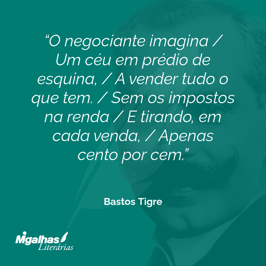 O negociante imagina / Um céu em prédio de esquina, / A vender tudo o que tem. / Sem os impostos na renda / E tirando, em cada venda, / Apenas cento por cem.
