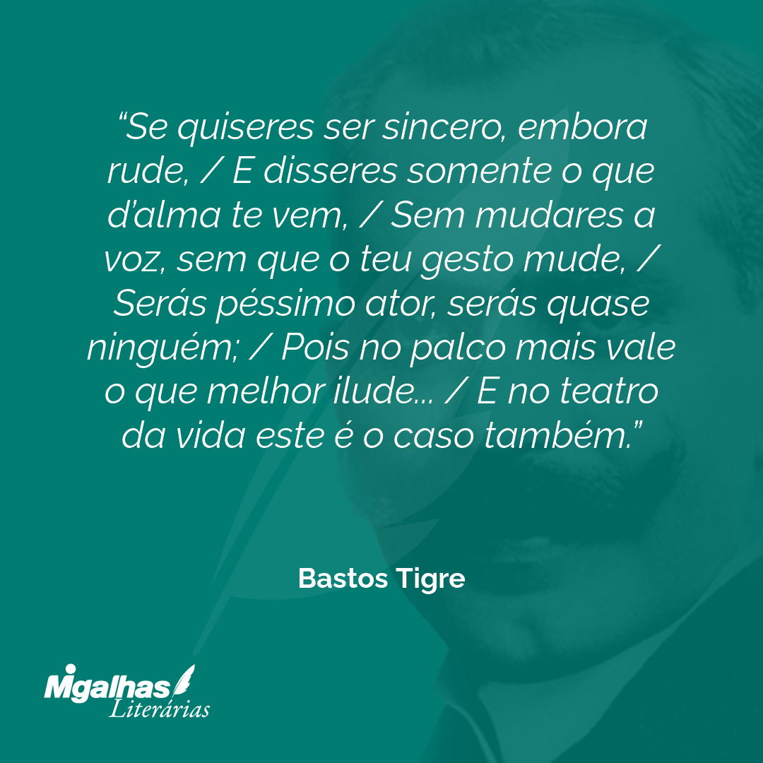 Se quiseres ser sincero, embora rude, / E disseres somente o que d'alma te vem, / Sem mudares a voz, sem que o teu gesto mude, / Serás péssimo ator, serás quase ninguém; / Pois no palco mais vale o que melhor ilude... / E no teatro da vida este é o caso também.