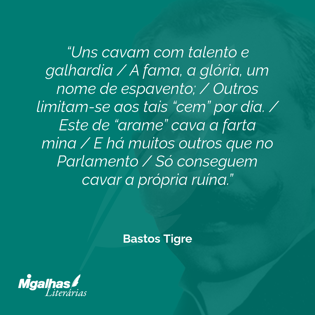 Uns cavam com talento e galhardia / A fama, a glória, um nome de espavento; / Outros limitam-se aos tais "cem" por dia. / Este de "arame" cava a farta mina / E há muitos outros que no Parlamento / Só conseguem cavar a própria ruína.