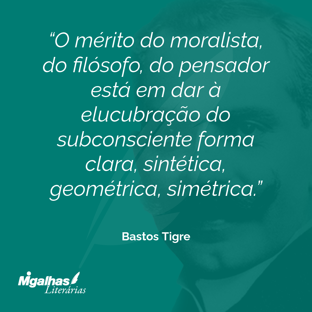 O mérito do moralista, do filósofo, do pensador está em dar à elucubração do subconsciente forma clara, sintética, geométrica, simétrica.