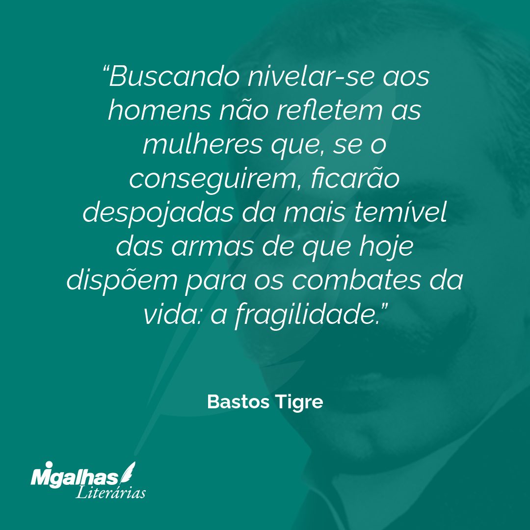 Buscando nivelar-se aos homens não refletem as mulheres que, se o conseguirem, ficarão despojadas da mais temível das armas de que hoje dispõem para os combates da vida: a fragilidade.