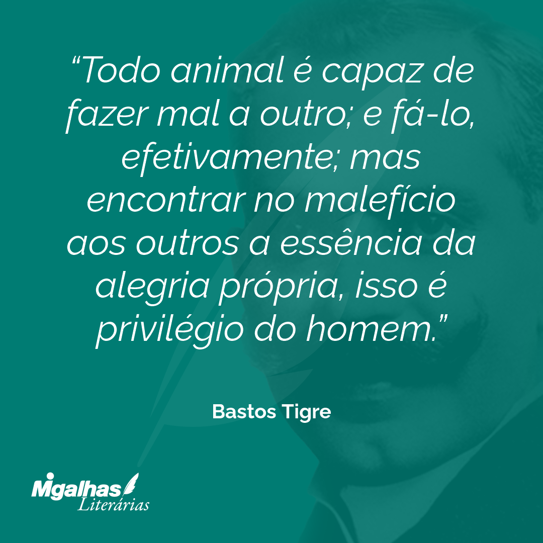 Todo animal é capaz de fazer mal a outro; e fá-lo, efetivamente; mas encontrar no malefício aos outros a essência da alegria própria, isso é privilégio do homem.
