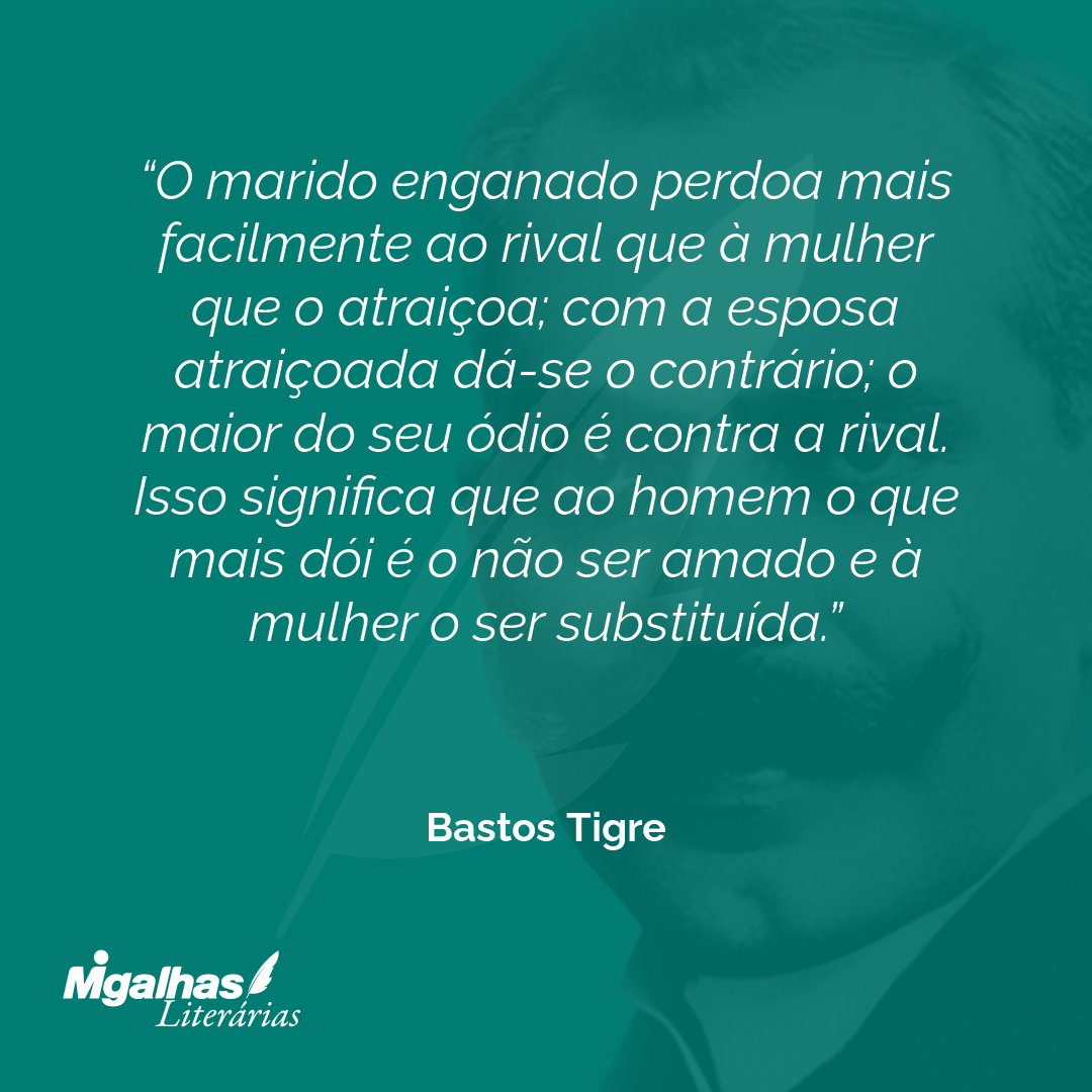 O marido enganado perdoa mais facilmente ao rival que à mulher que o atraiçoa; com a esposa atraiçoada dá-se o contrário; o maior do seu ódio é contra a rival. Isso significa que ao homem o que mais dói é o não ser amado e à mulher o ser substituída.