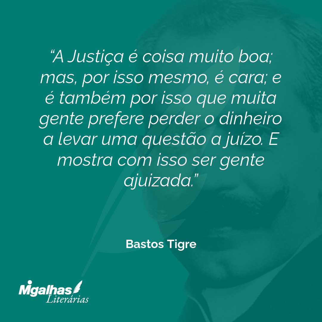A Justiça é coisa muito boa; mas, por isso mesmo, é cara; e é também por isso que muita gente prefere perder o dinheiro a levar uma questão a juízo. E mostra com isso ser gente ajuizada.
