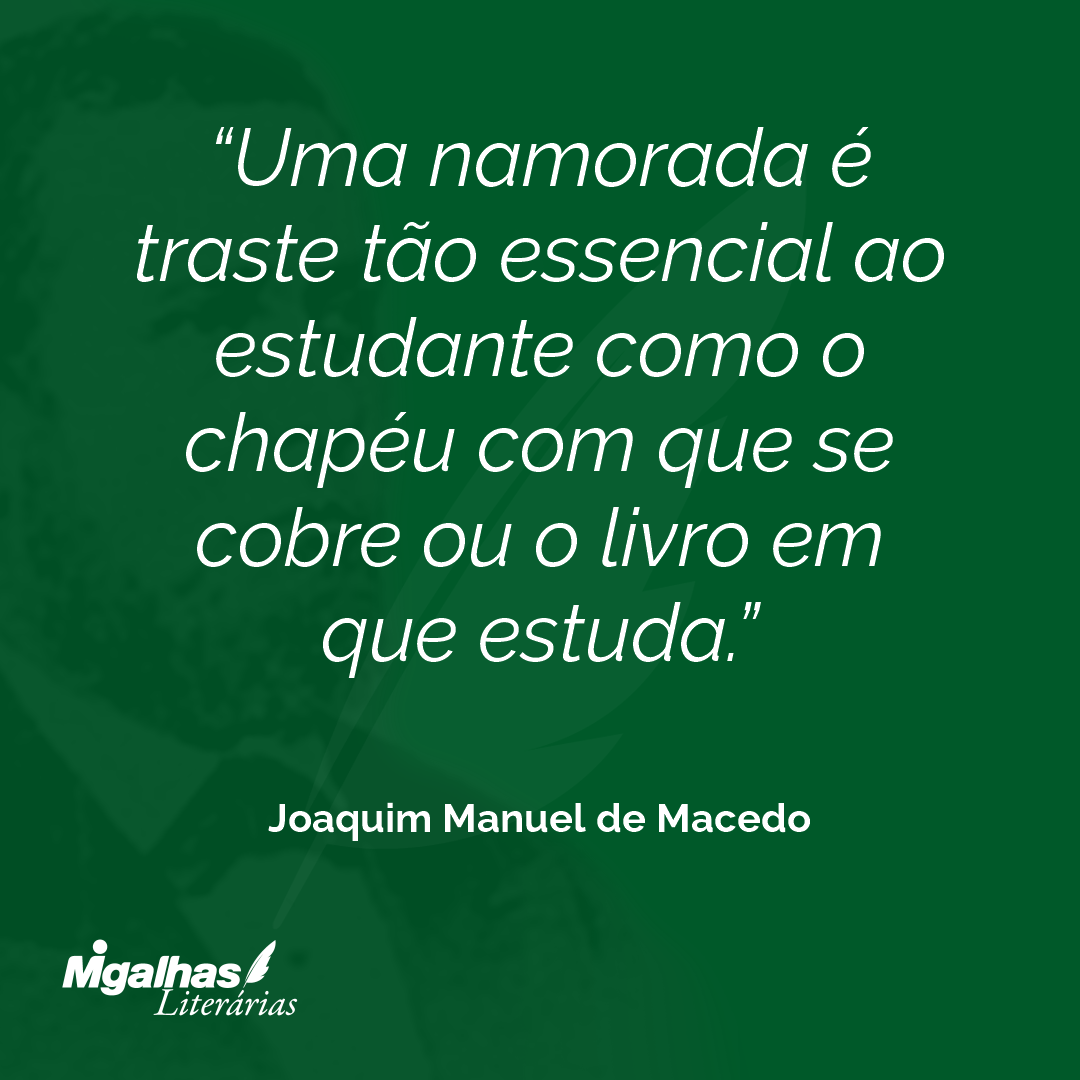 Uma namorada é traste tão essencial ao estudante como o chapéu com que se cobre ou o livro em que estuda.
