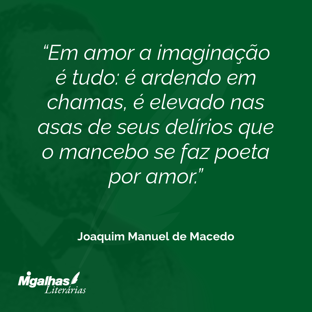 Em amor a imaginação é tudo: é ardendo em chamas, é elevado nas asas de seus delírios que o mancebo se faz poeta por amor.