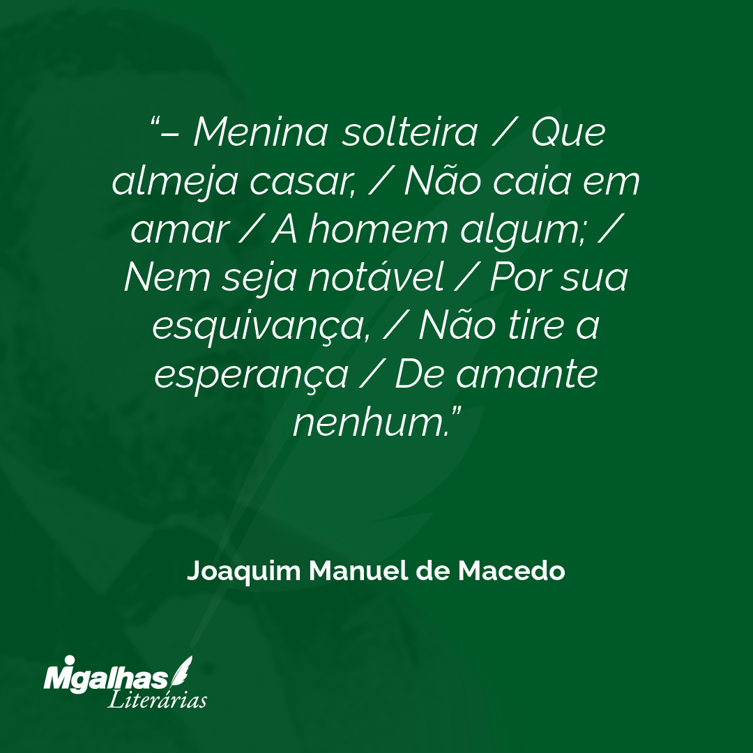 - Menina solteira / Que almeja casar, / Não caia em amar / A homem algum; / Nem seja notável / Por sua esquivança, / Não tire a esperança / De amante nenhum.