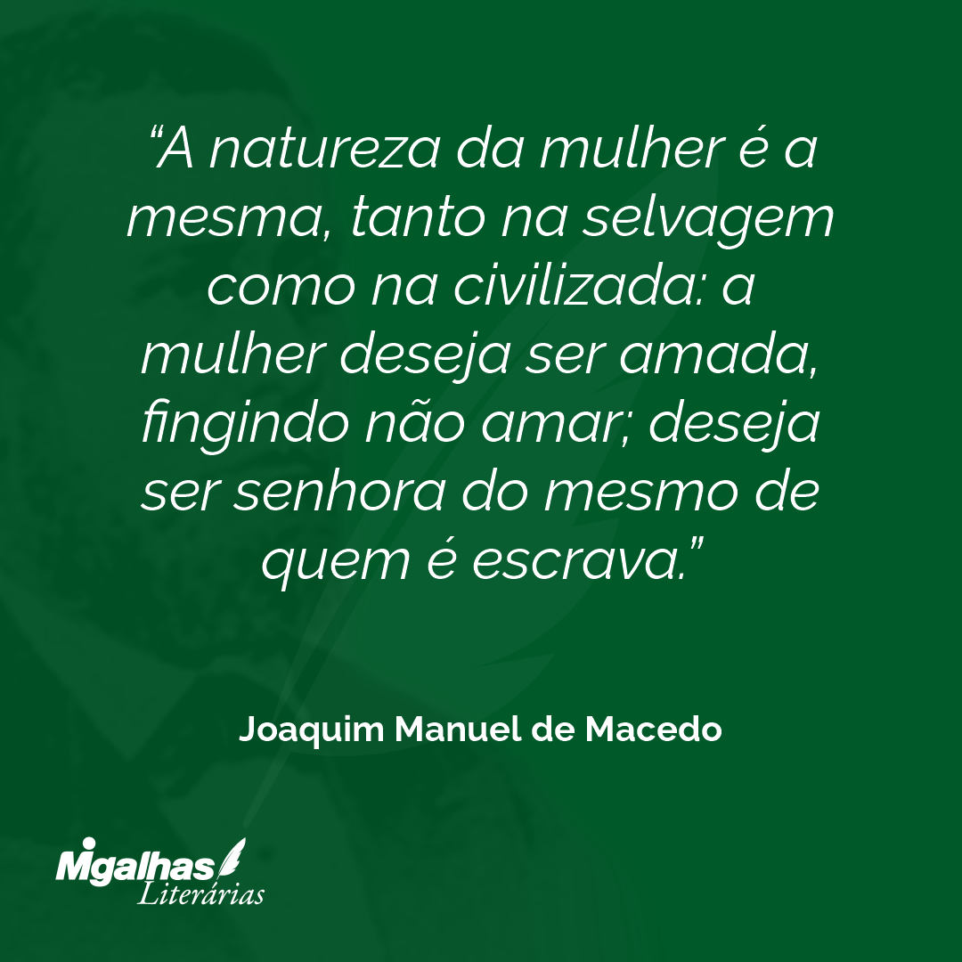 A natureza da mulher é a mesma, tanto na selvagem como na civilizada: a mulher deseja ser amada, fingindo não amar; deseja ser senhora do mesmo de quem é escrava.