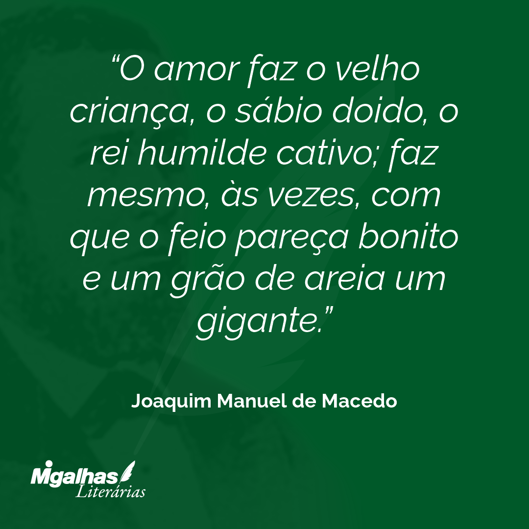 O amor faz o velho criança, o sábio doido, o rei humilde cativo; faz mesmo, às vezes, com que o feio pareça bonito e um grão de areia um gigante.