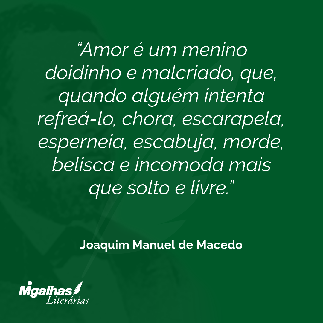 Amor é um menino doidinho e malcriado, que, quando alguém intenta refreá-lo, chora, escarapela, esperneia, escabuja, morde, belisca e incomoda mais que solto e livre.