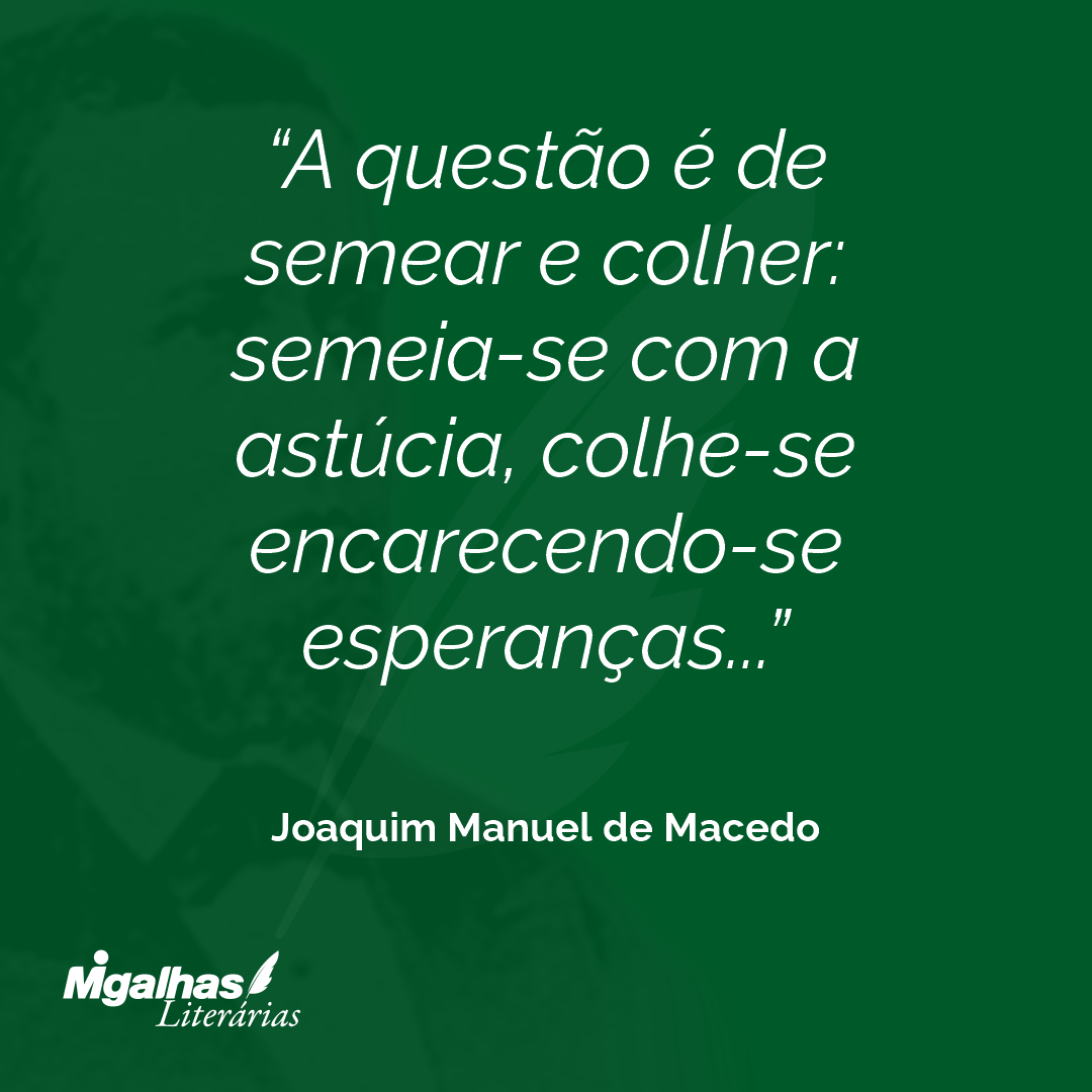 A questão é de semear e colher: semeia-se com a astúcia, colhe-se encarecendo-se esperanças...