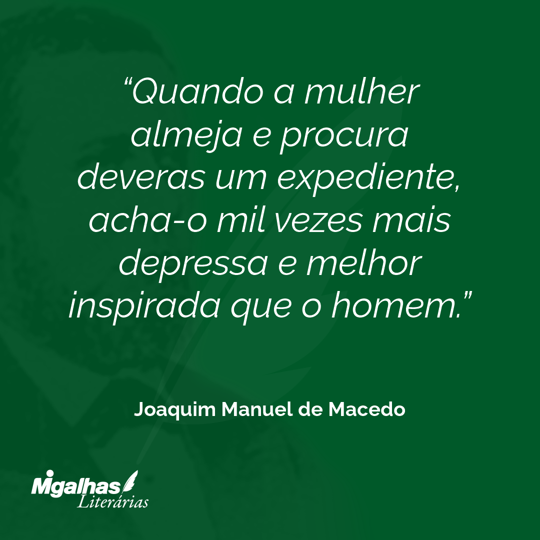 Quando a mulher almeja e procura deveras um expediente, acha-o mil vezes mais depressa e melhor inspirada que o homem.
