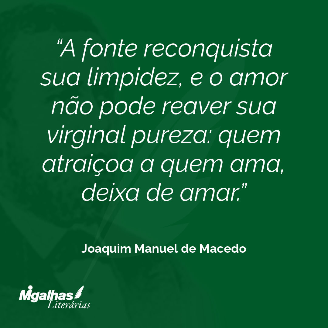A fonte reconquista sua limpidez, e o amor não pode reaver sua virginal pureza: quem atraiçoa a quem ama, deixa de amar.
