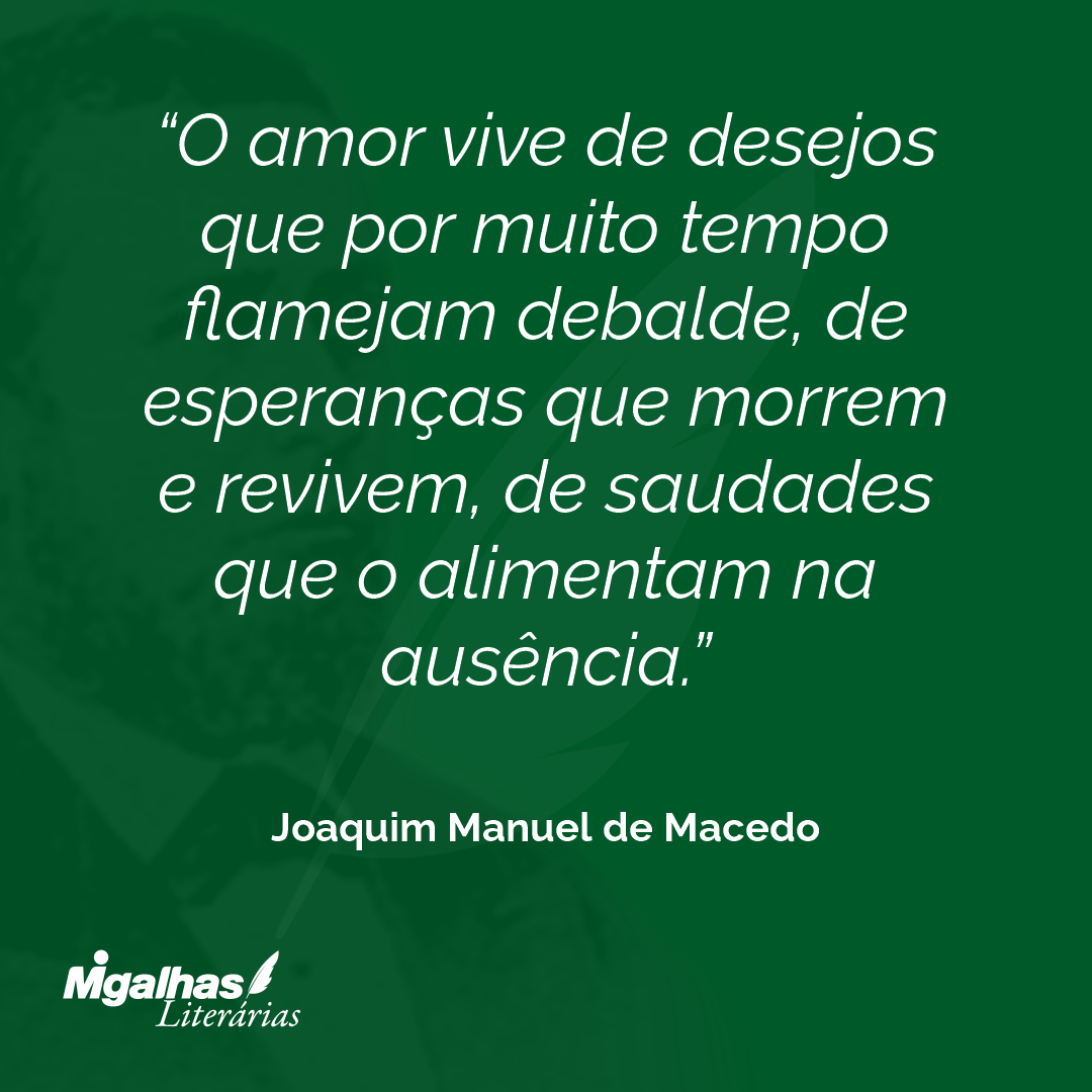 O amor vive de desejos que por muito tempo flamejam debalde, de esperanças que morrem e revivem, de saudades que o alimentam na ausência.