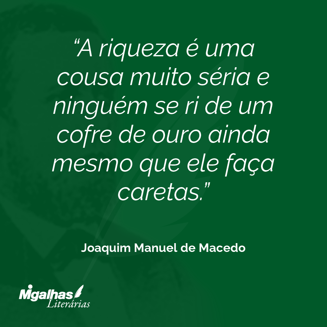 A riqueza é uma cousa muito séria e ninguém se ri de um cofre de ouro ainda mesmo que ele faça caretas.