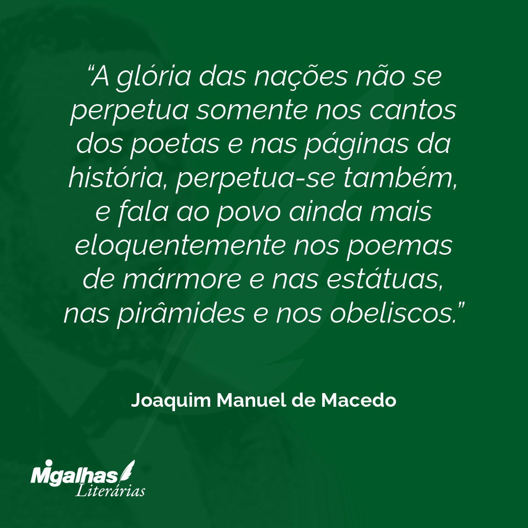 A glória das nações não se perpetua somente nos cantos dos poetas e nas páginas da história, perpetua-se também, e fala ao povo ainda mais eloquentemente nos poemas de mármore e nas estátuas, nas pirâmides e nos obeliscos.
