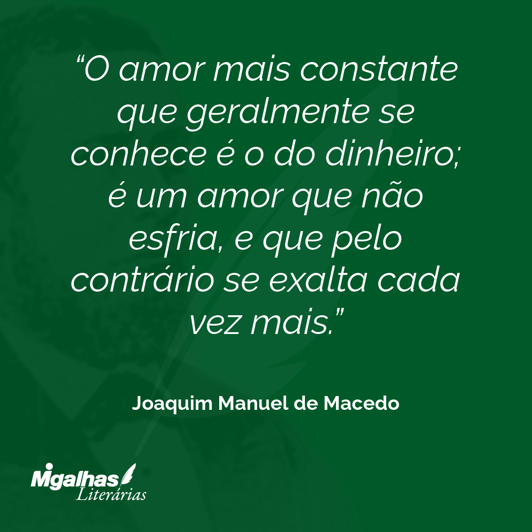 O amor mais constante que geralmente se conhece é o do dinheiro; é um amor que não esfria, e que pelo contrário se exalta cada vez mais.