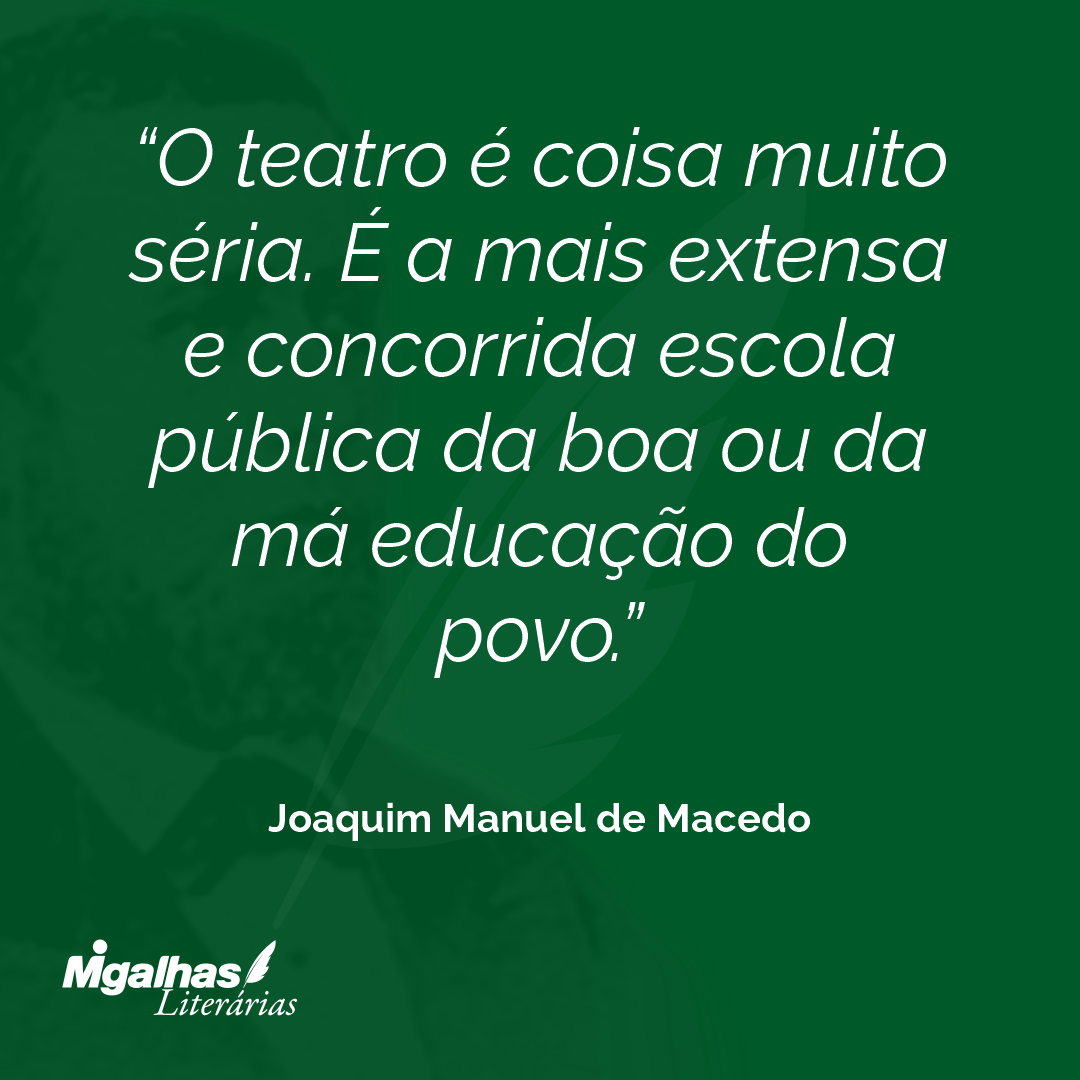 O teatro é coisa muito séria. É a mais extensa e concorrida escola pública da boa ou da má educação do povo.