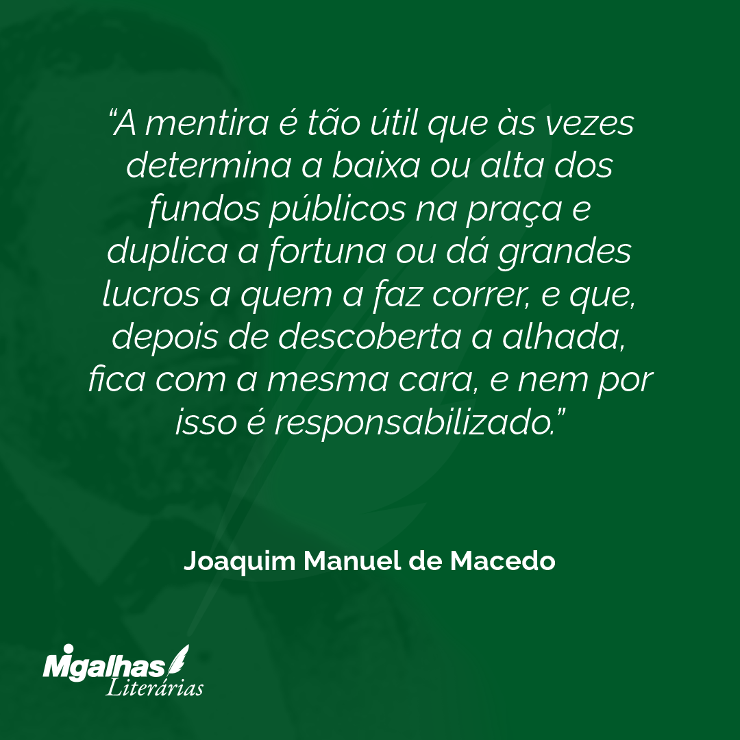 A mentira é tão útil que às vezes determina a baixa ou alta dos fundos públicos na praça e duplica a fortuna ou dá grandes lucros a quem a faz correr, e que, depois de descoberta a alhada, fica com a mesma cara, e nem por isso é responsabilizado.